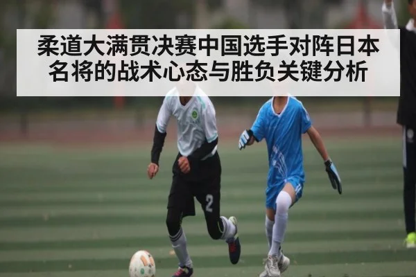 柔道大满贯决赛中国选手对阵日本名将的战术心态与胜负关键分析