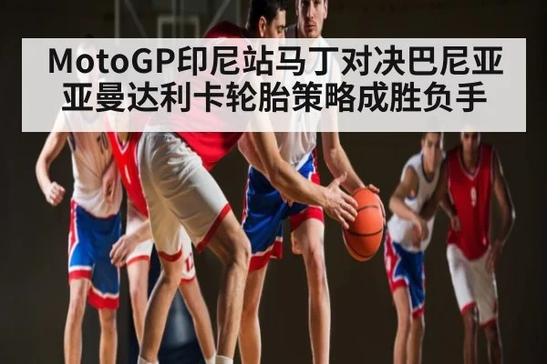 MotoGP印尼站马丁对决巴尼亚亚曼达利卡轮胎策略成胜负手