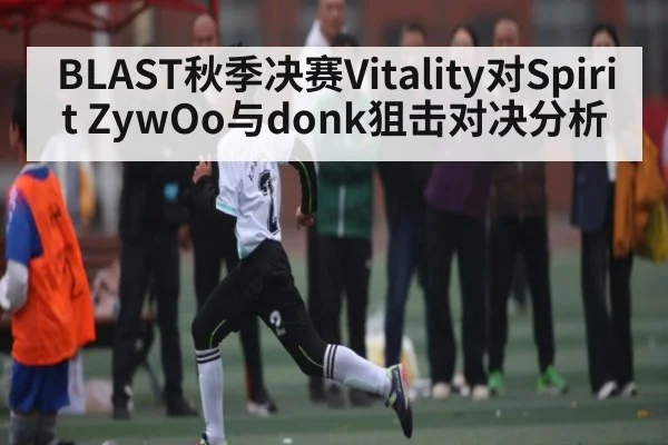 BLAST秋季决赛Vitality对Spirit ZywOo与donk狙击对决分析