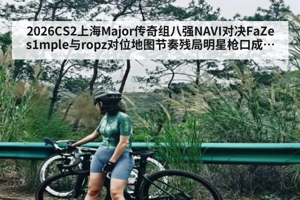 2026CS2上海Major传奇组八强NAVI对决FaZe s1mple与ropz对位地图节奏残局明星枪口成四强胜负关键 | FB SPORTS